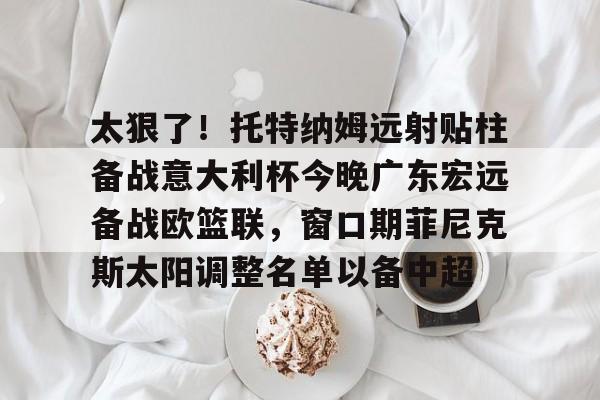 凤凰网页版 -包含太狠了！托特纳姆远射贴柱备战意大利杯今晚广东宏远备战欧篮联，窗口期菲尼克斯太阳调整名单以备中超的词条